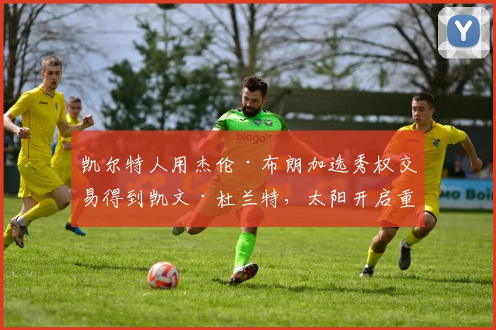 凯尔特人用杰伦·布朗加选秀权交易得到凯文·杜兰特，太阳开启重建