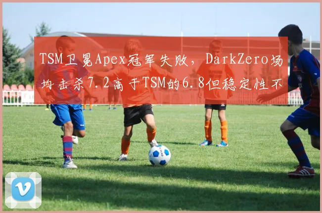 TSM卫冕Apex冠军失败,DarkZero场均击杀7.2高于TSM的6.8但稳定性不足