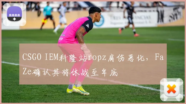CSGO IEM科隆站ropz肩伤恶化，FaZe确认其将休战至年底