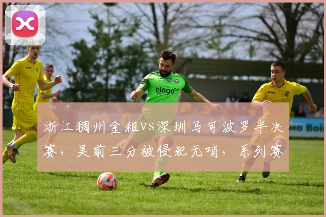 浙江稠州金租vs深圳马可波罗半决赛,吴前三分被侵犯无哨,系列赛公平性何在?