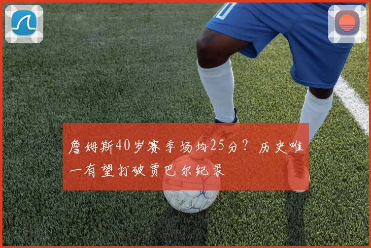 詹姆斯40岁赛季场均25分?历史唯一有望打破贾巴尔纪录