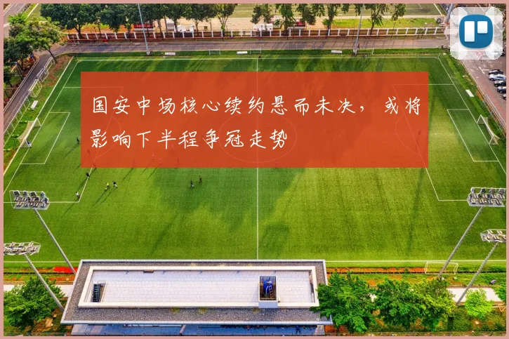 国安中场核心续约悬而未决，或将影响下半程争冠走势