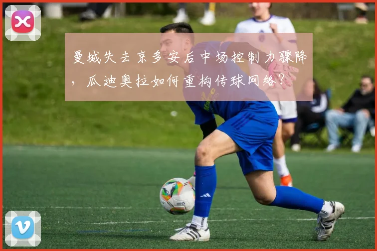 曼城失去京多安后中场控制力骤降，瓜迪奥拉如何重构传球网络？